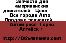 Запчасти для американских двигателей › Цена ­ 999 - Все города Авто » Продажа запчастей   . Алтай респ.,Горно-Алтайск г.